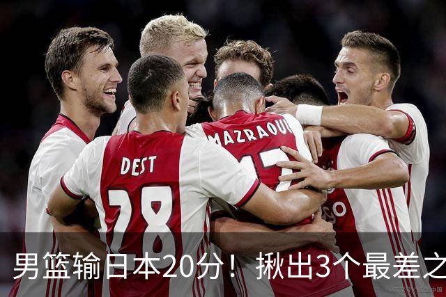 男篮输日本20分！揪出3个最差之人，坑惨了球队